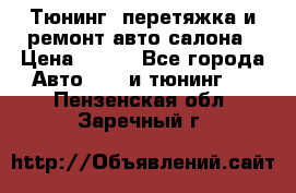 Тюнинг, перетяжка и ремонт авто салона › Цена ­ 100 - Все города Авто » GT и тюнинг   . Пензенская обл.,Заречный г.